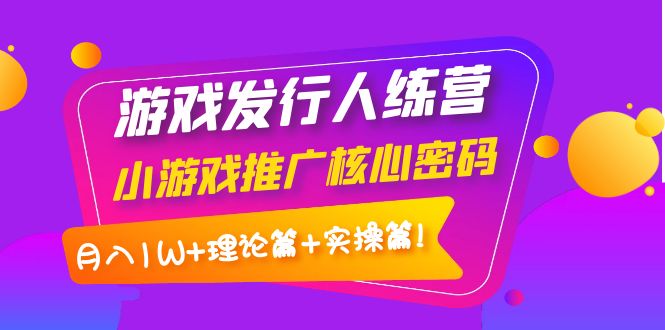 [短视频运营]（3883期）游戏发行人训练营：小游戏推广核心密码，月入1W+理论篇+实操篇！