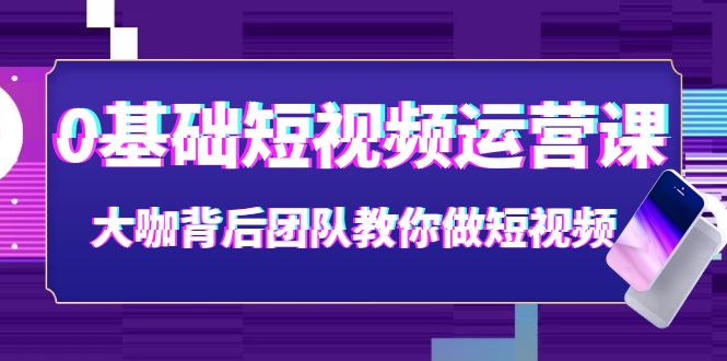 [短视频运营]（3757期）0基础短视频运营课：大咖背后团队教你做短视频（28节课时）-第1张图片-智慧创业网