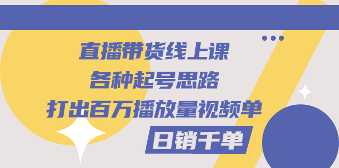 [直播带货]（2793期）直播带货线上课：各种起号思路，打出百万播放量视频+日销千单