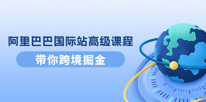 [跨境电商]（4090期）阿里巴巴国际站高级课程：带你跨境掘金，选品+优化+广告+推广