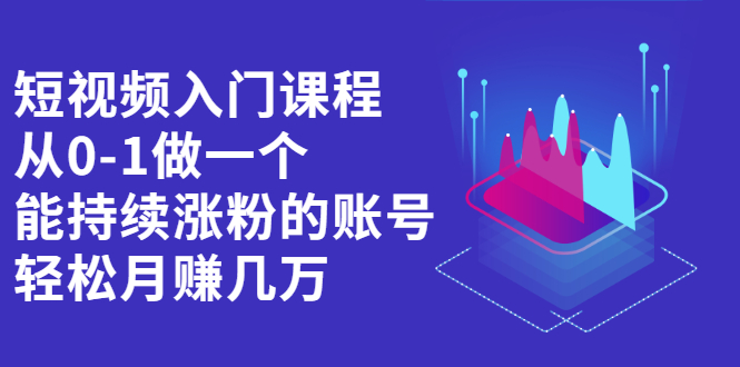 [短视频运营]（2162期）短视频入门课程，从0-1做一个能持续涨粉的账号，轻松月赚几万