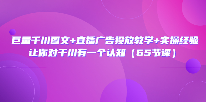 [短视频运营]（3317期）巨量千川图文+直播广告投放教学+实操经验：让你对千川有一个认知（65节课）