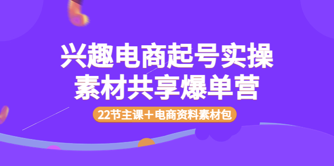 [短视频运营]（3642期）兴趣电商起号实操素材共享爆单营（22节主课＋电商资料素材包）-第1张图片-智慧创业网