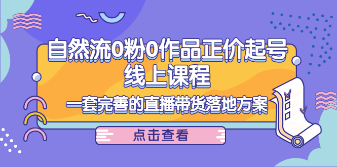 [短视频运营]（4036期）自然流0粉0作品正价起号线上课程：一套完善的直播带货落地方案
