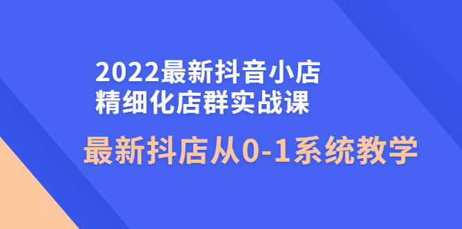 [短视频运营]（4153期）2022最新抖音小店精细化店群实战课，最新抖店从0-1系统教学-第1张图片-智慧创业网