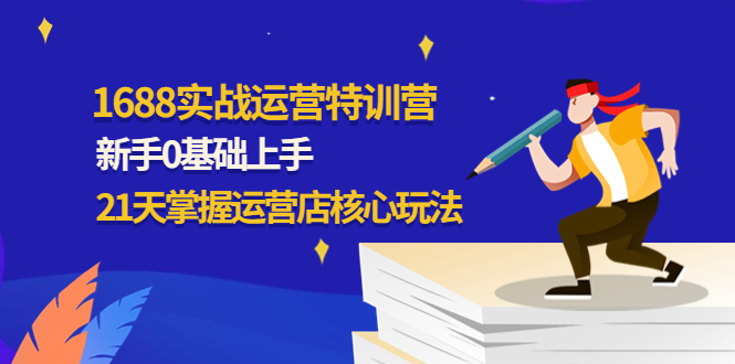 [国内电商]（4421期）1688实战特训营：新手0基础上手，21天掌握运营店核心玩法