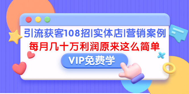 [引流-涨粉-软件]（1377期）引流获客108招|实体店|营销案例，每月几十万利润原来这么简单（完结）