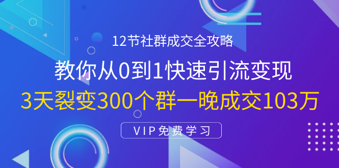 [引流-涨粉-软件]（1433期）12节社群成交全攻略：从0到1快速引流变现，3天裂变300个群一晚成交103万