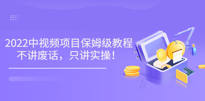 [短视频运营]（3299期）小淘7月收费项目《2022玩赚中视频保姆级教程》不讲废话，只讲实操（10节课)