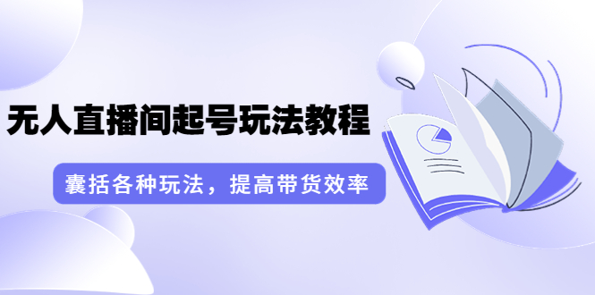 [直播带货]（3539期）言团队·无人直播间起号玩法教程：囊括各种玩法，提高带货效率（17节课）