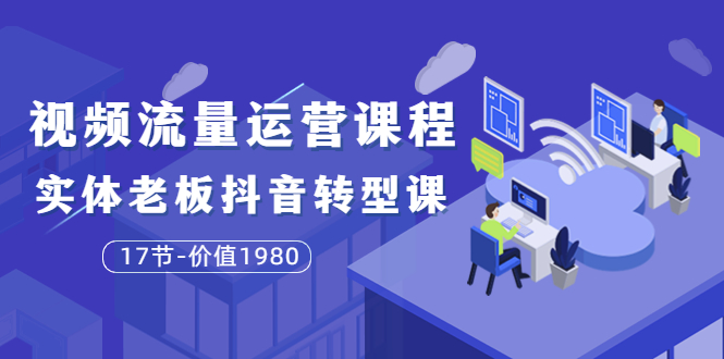 [短视频运营]（3498期）短视频流量运营课程：实体老板抖音转型课（17节）