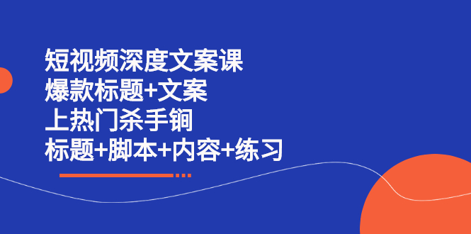 [文案写作]（2239期）短视频深度文案课 爆款标题+文案 上热门杀手锏（标题+脚本+内容+练习）