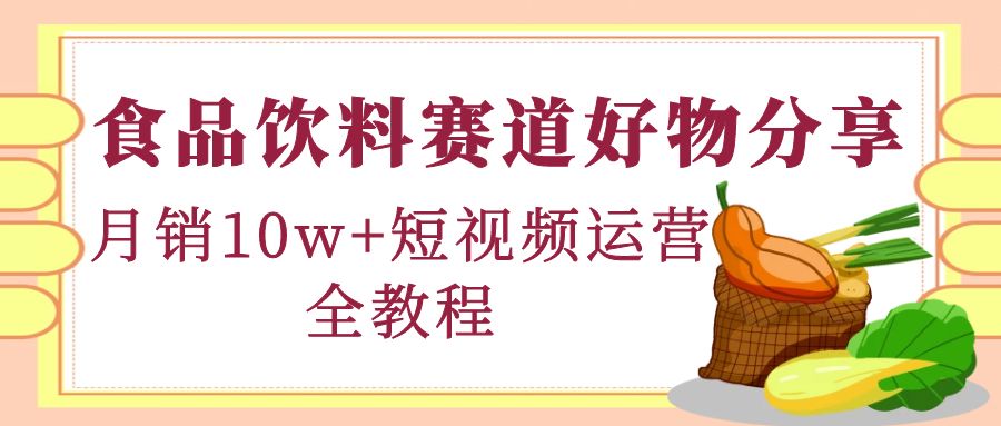 [短视频运营]（4413期）食品饮料赛道好物分享，月销10W+短视频运营全教程！