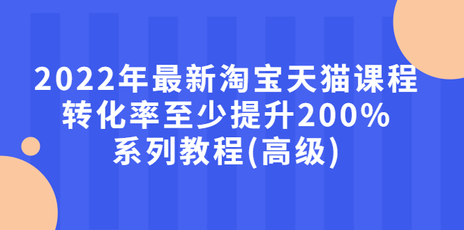 [国内电商]（2660期）2022年最新淘宝天猫课程-转化率至少提升200%系列教程(高级)