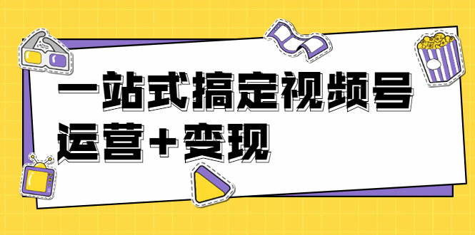 [短视频运营]（1703期）秋叶大叔4门课一站式搞定视频号运营+变现【无水印】【完结】