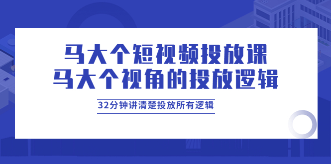 [短视频运营]（3758期）马大个短视频投放课，马大个视角的投放逻辑，32分钟讲清楚投放所有逻辑-第1张图片-智慧创业网