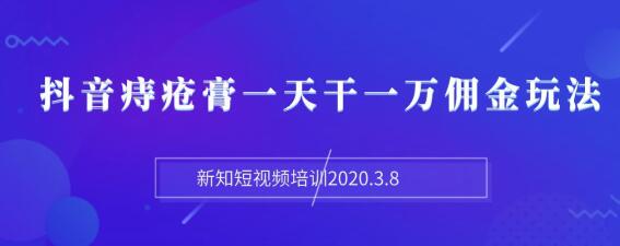 [短视频运营]（1168期）新知短视频培训2020.3.8抖音痔疮膏一天干一万佣金玩法分享（视频+文档）-第2张图片-智慧创业网