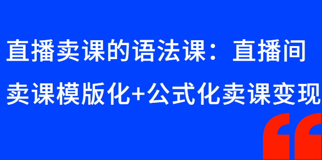 [直播带货]（2651期）直播卖课的语法课：直播间卖课模版化+公式化卖课变现-第1张图片-智慧创业网