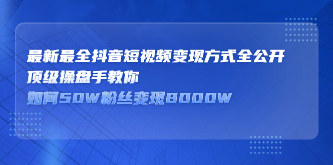 [引流-涨粉-软件]（2325期）最新最全抖音短视频变现方式全公开，顶级操盘手教你如何50W粉丝变现8000W