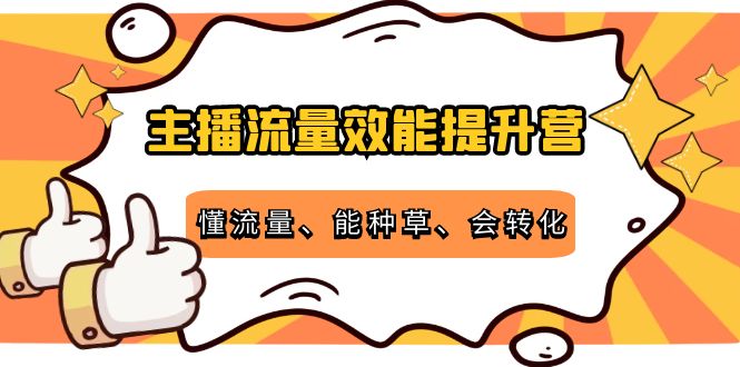 [短视频运营]（4063期）主播流量效能提升营：懂流量、能种草、会转化，清晰明确方法规则