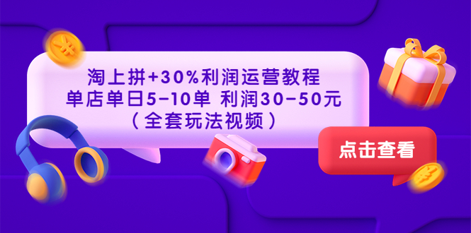[国内电商]（3322期）淘上拼+30%利润运营教程 ：单店单日5-10单 利润30-50元（全套玩法视频）