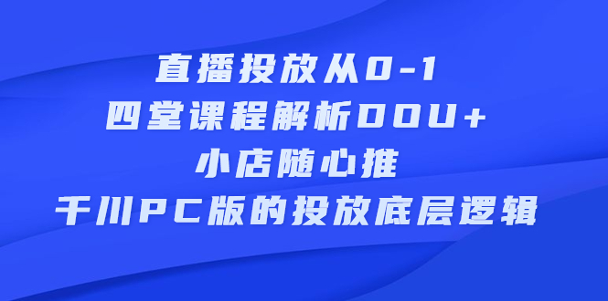 [直播带货]（2271期）直播投放从0-1，四堂课程解析DOU+、小店随心推、千川PC版的投放底层逻辑