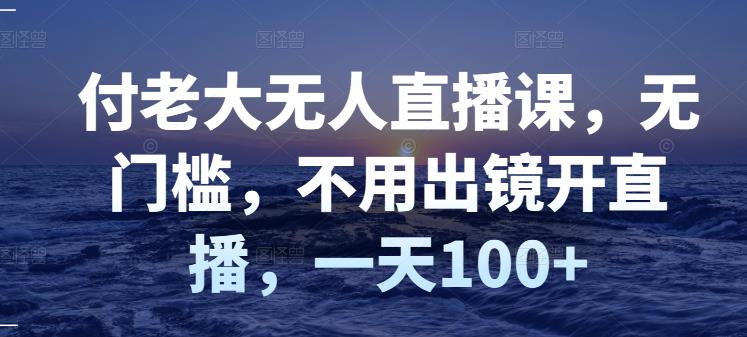 [直播带货]（2827期）付老大无人直播课，无门槛，不用出镜开直播，一天100+-第1张图片-智慧创业网