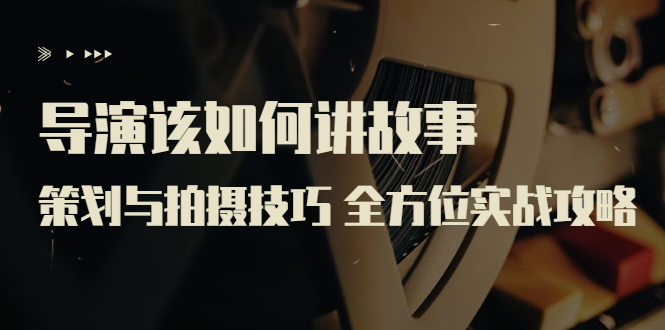 [短视频运营]（3522期）导演该如何讲故事：策划与拍摄技巧 全方位实战攻略（8节课 原价799）-第1张图片-智慧创业网