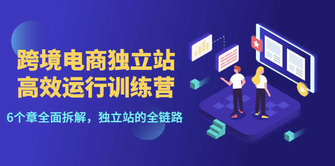 [跨境电商]（3014期）跨境电商独立站高效运行训练营，6个章节全面拆解，独立站的全链路