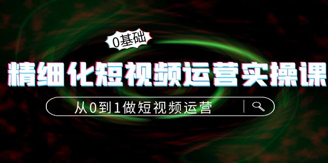 [短视频运营]（4121期）精细化短视频运营实操课，从0到1做短视频运营：算法篇+定位篇+内容篇-第1张图片-智慧创业网