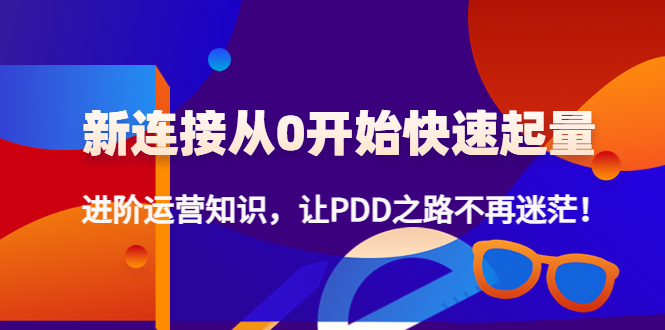 [国内电商]（4380期）新连接从0开始快速起量：进阶运营知识，让PDD之路不再迷茫！