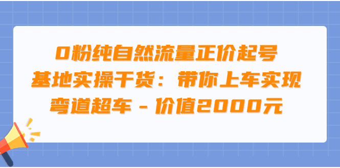 [短视频运营]（3584期）0粉纯自然流量正价起号基地实操干货：带你上车实现弯道超车-第1张图片-智慧创业网