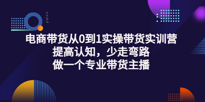 [直播带货]（3339期）电商带货从0到1实操带货实训营：提高认知，少走弯路，做一个专业带货主播-第1张图片-智慧创业网