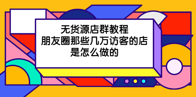 [无货源]（2030期）无货源店群教程，朋友圈那些几万访客的店是怎么做的