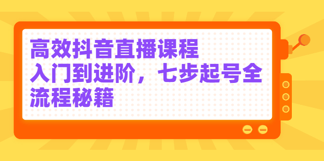 [直播带货]（2404期）高效抖音直播课程，入门到进阶，七步起号全流程秘籍