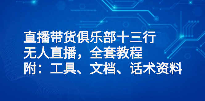 [短视频运营]（2551期）直播带货俱乐部十三行、无人直播，全套教程附：工具、文档、话术资料-第1张图片-智慧创业网