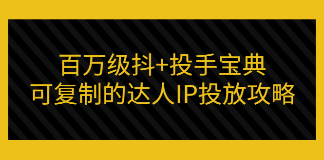 [短视频运营]（2967期）百万级抖+投手宝典：可复制的达人IP投放攻略-第1张图片-智慧创业网