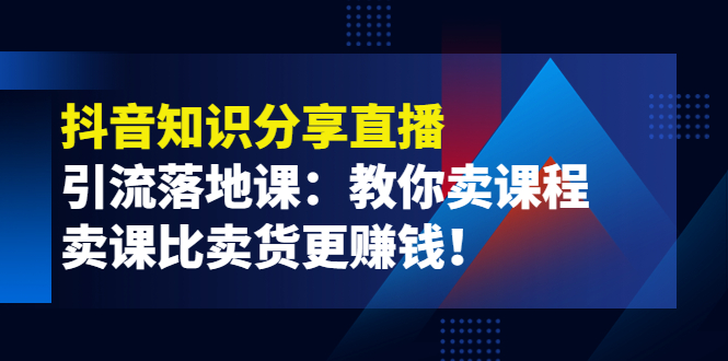 （3853期）《抖音知识分享直播》引流落地课：教你卖课程，卖课比卖货更赚钱！-第1张图片-智慧创业网