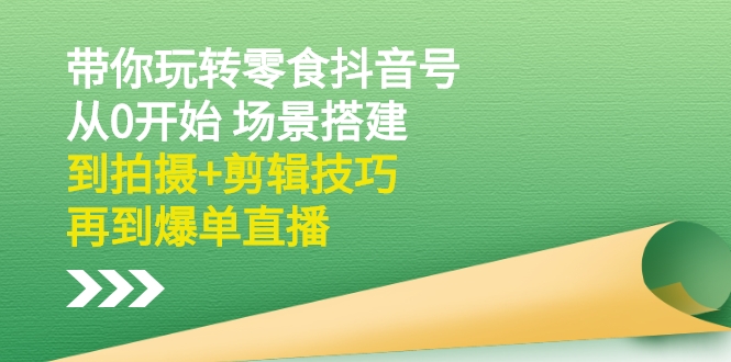 [短视频运营]（2536期）带你玩转零食抖音号：从0开始 场景搭建，到拍摄+剪辑技巧，再到爆单直播