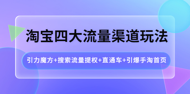 [国内电商]（3941期）淘宝四大流量渠道玩法：引力魔方+搜索流量提权+直通车+引爆手淘首页