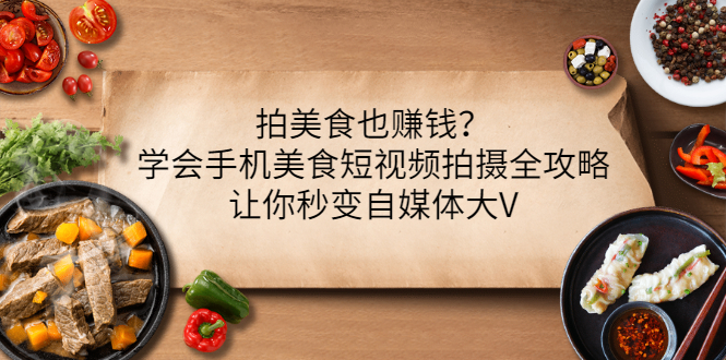 [短视频运营]（3019期）拍美食也赚钱？学会手机美食短视频拍摄全攻略，让你秒变自媒体大V