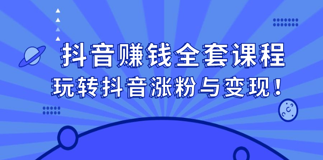 [短视频运营]（2390期）抖音赚钱全套课程，玩转抖音涨粉与变现！