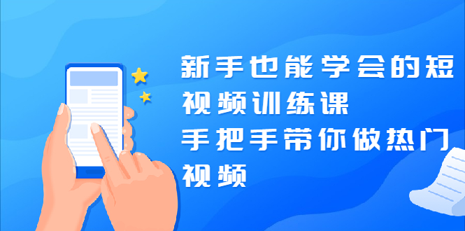 [短视频运营]（1926期）新手也能学会的短视频训练课：手把手带你做热门视频，轻松变网红！-第1张图片-智慧创业网