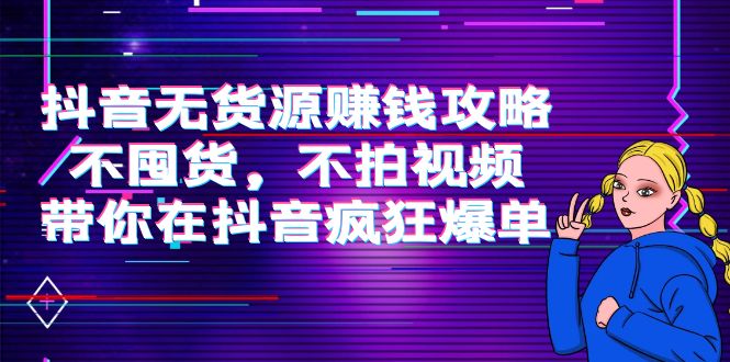 [热门给力项目]（3887期）抖音无货源赚钱攻略，不囤货，不拍视频，带你在抖音疯狂爆单！