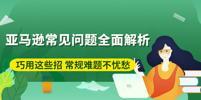 [跨境电商]（2453期）亚马逊常见问题全面解析：巧用这些招 常规难题不忧愁