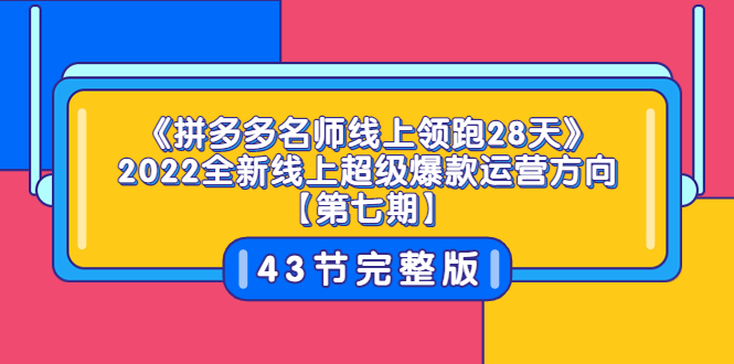 [国内电商]（3369期）《拼多多名师线上领跑28天》2022全新线上超级爆款运营方向【第七期】43节课