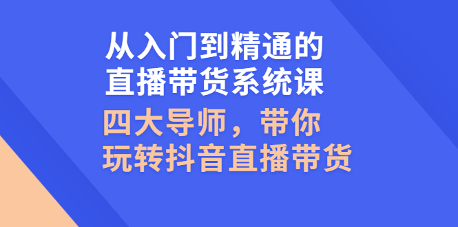 [直播带货]（2601期）从入门到精通的直播带货系统课，四大导师，带你玩转抖音直播带货-第1张图片-智慧创业网