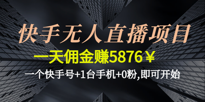 [直播带货]（4464期）快手无人直播项目，一天佣金赚5876￥一个快手号+1台手机+0粉,即可开始