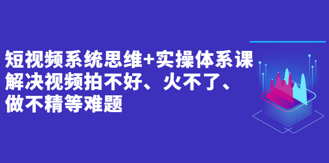 [短视频运营]（2439期）短视频系统思维+实操体系课：解决视频拍不好、火不了、做不精等难题-第1张图片-智慧创业网