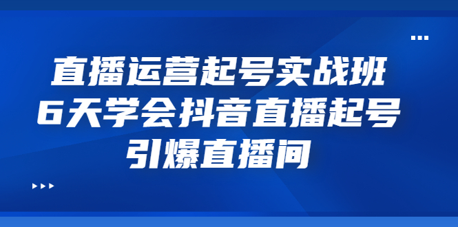 [直播带货]（3046期）直播运营起号实战班，6天学会抖音直播起号，引爆直播间